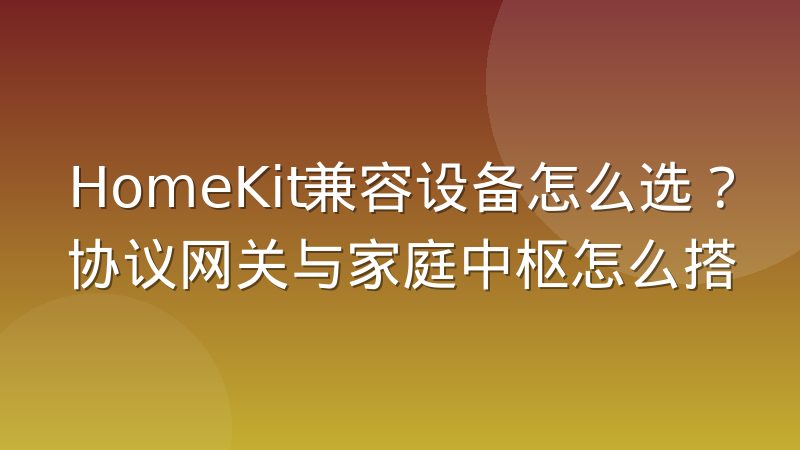 HomeKit兼容设备怎么选?协议网关与家庭中枢怎么搭